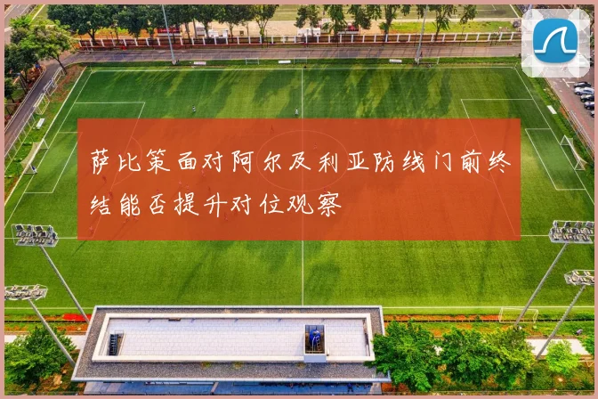 萨比策面对阿尔及利亚防线门前终结能否提升对位观察