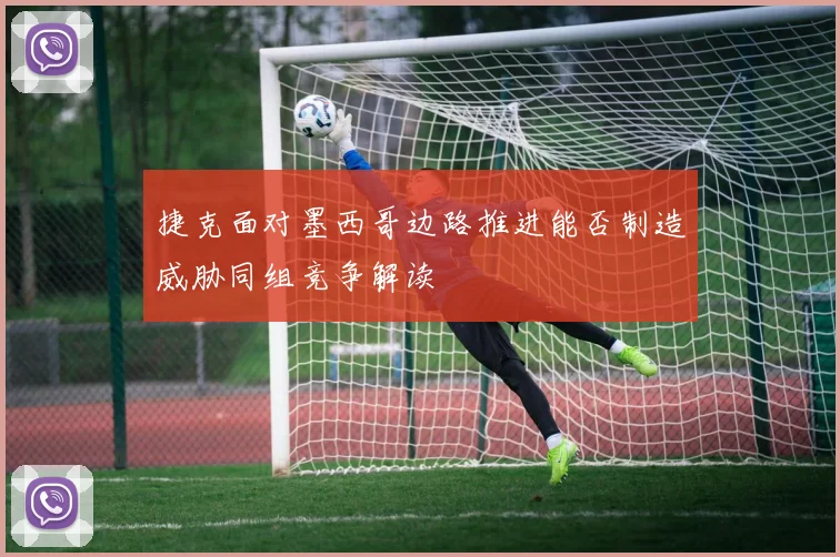 捷克面对墨西哥边路推进能否制造威胁同组竞争解读
