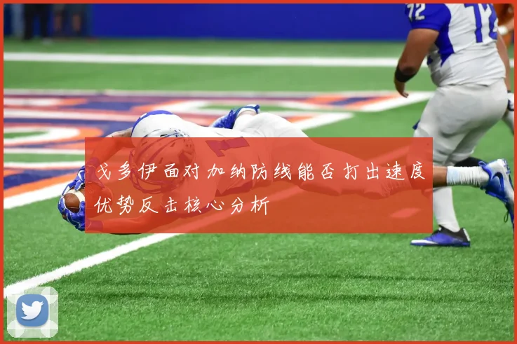 戈多伊面对加纳防线能否打出速度优势反击核心分析