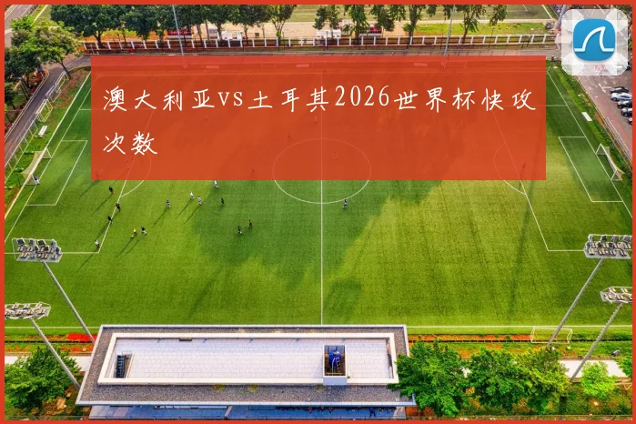 澳大利亚vs土耳其2026世界杯快攻次数
