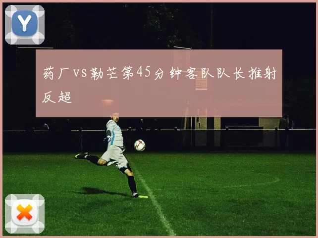 药厂vs勒芒第45分钟客队队长推射反超