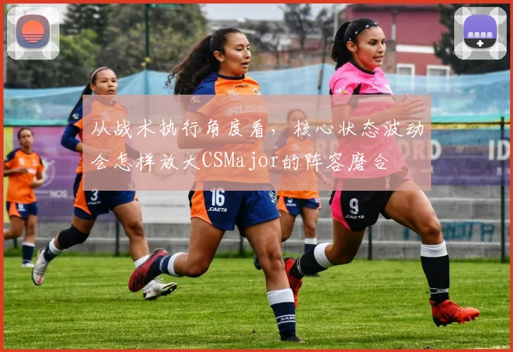 从战术执行角度看，核心状态波动会怎样放大CSMajor的阵容磨合
