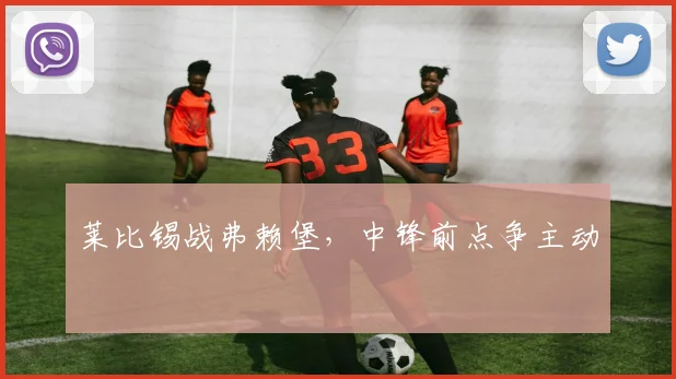 莱比锡战弗赖堡，中锋前点争主动