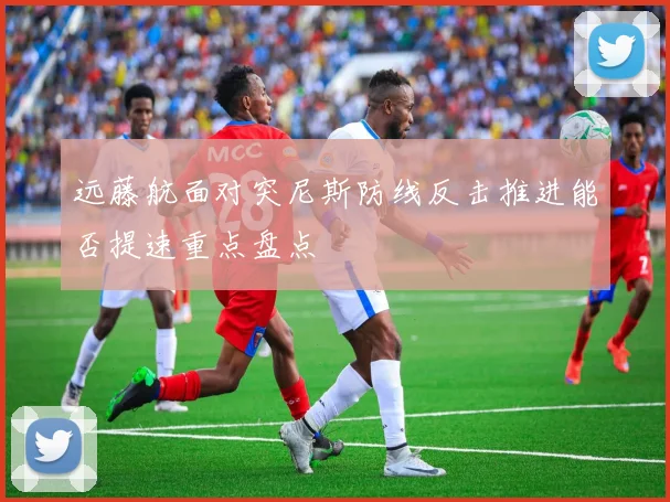 远藤航面对突尼斯防线反击推进能否提速重点盘点