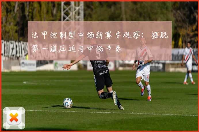 法甲控制型中场新赛季观察：摆脱第一道压迫与中场节奏