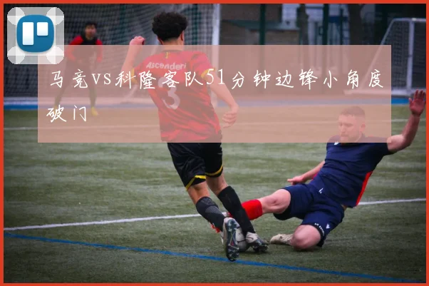 马竞vs科隆客队51分钟边锋小角度破门