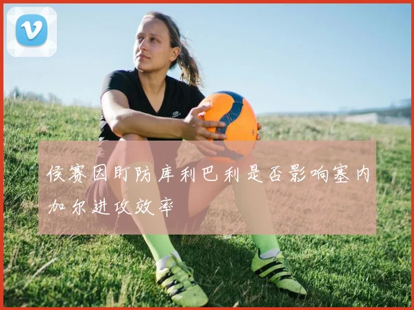 侯赛因盯防库利巴利是否影响塞内加尔进攻效率