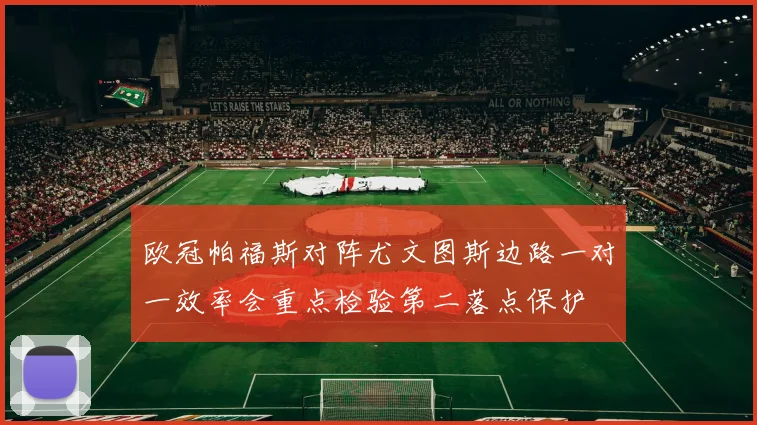 欧冠帕福斯对阵尤文图斯边路一对一效率会重点检验第二落点保护
