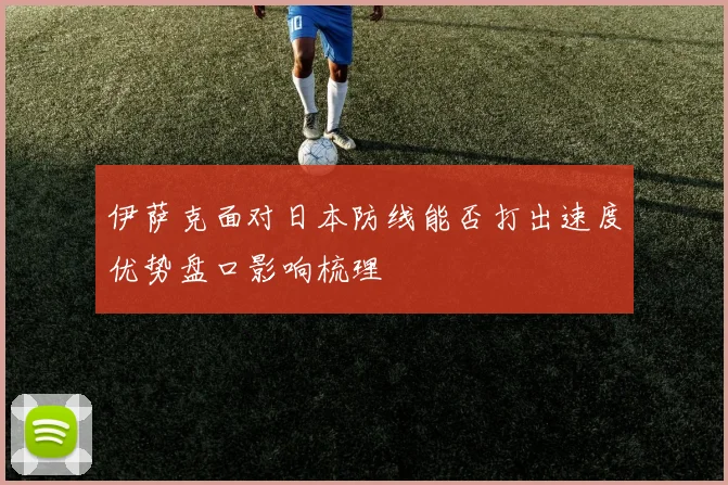 伊萨克面对日本防线能否打出速度优势盘口影响梳理