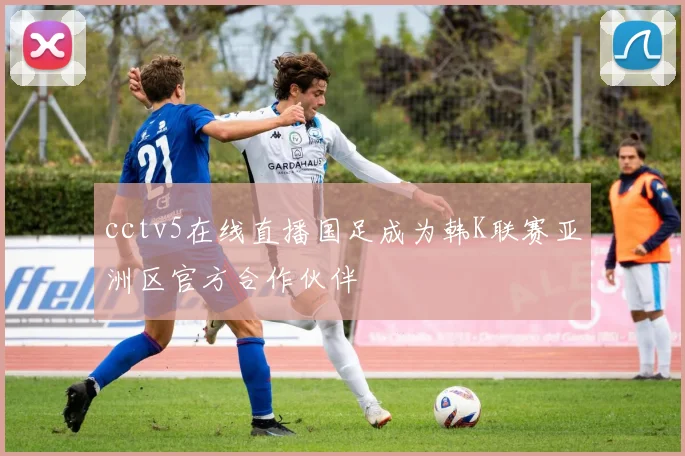 cctv5在线直播国足成为韩K联赛亚洲区官方合作伙伴