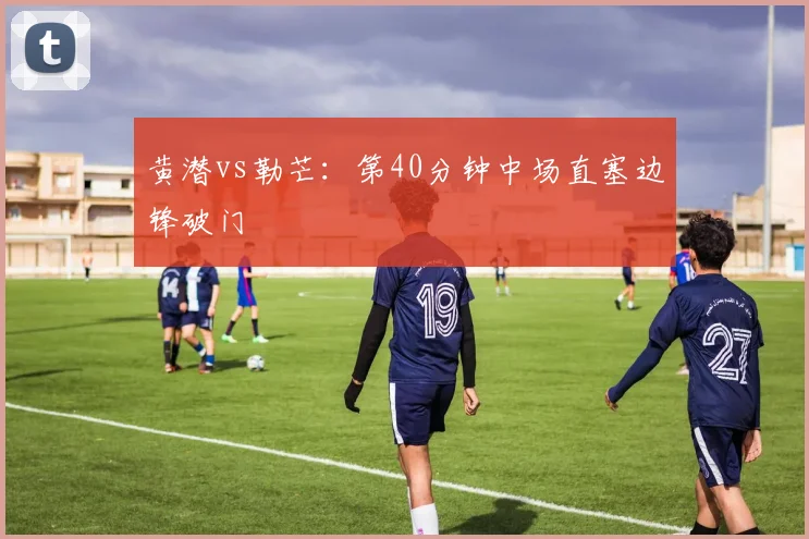 黄潜vs勒芒：第40分钟中场直塞边锋破门